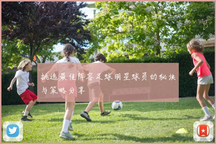 挑选最佳阵容足球明星球员的秘诀与策略分享