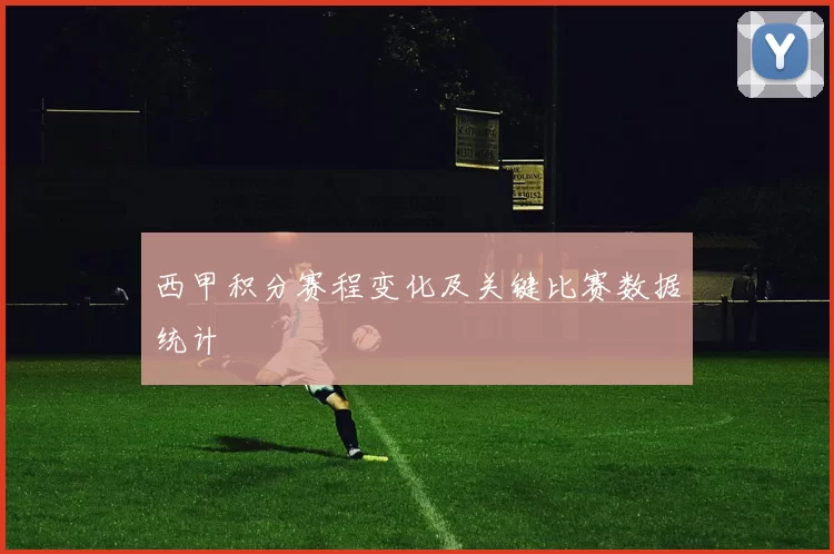 西甲积分赛程变化及关键比赛数据统计