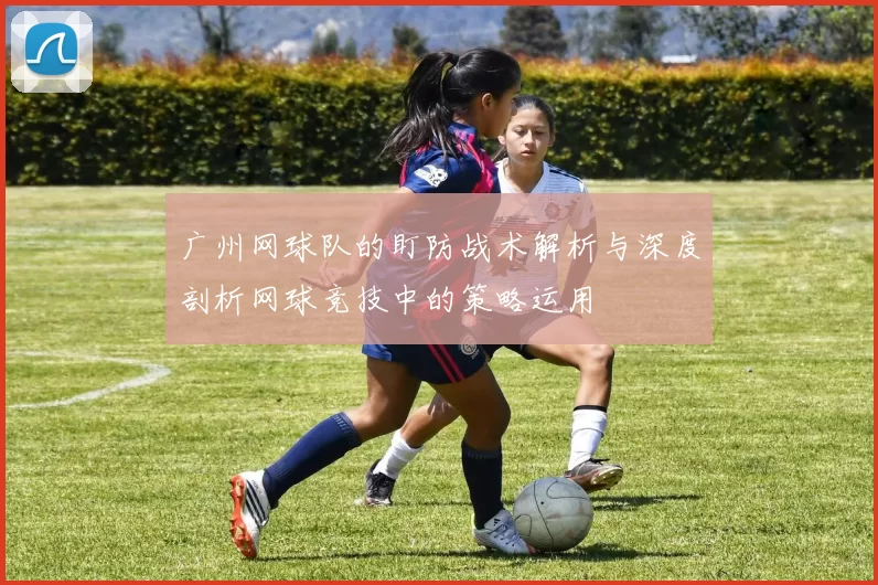 广州网球队的盯防战术解析与深度剖析网球竞技中的策略运用