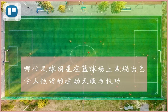 哪位足球明星在篮球场上表现出色令人惊讶的运动天赋与技巧