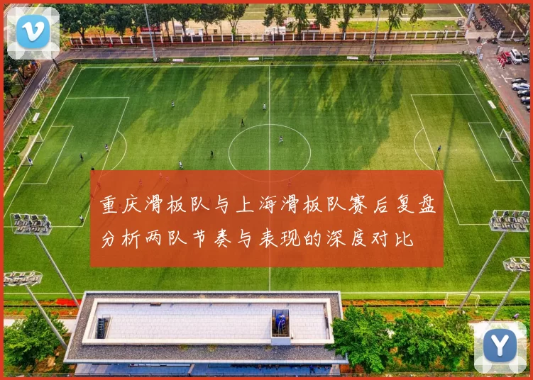 重庆滑板队与上海滑板队赛后复盘分析两队节奏与表现的深度对比