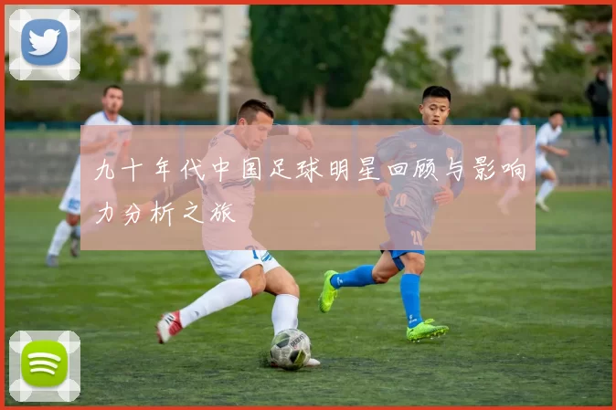 九十年代中国足球明星回顾与影响力分析之旅