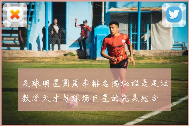 足球明星圆周率排名揭秘谁是足坛数学天才与球场巨星的完美结合