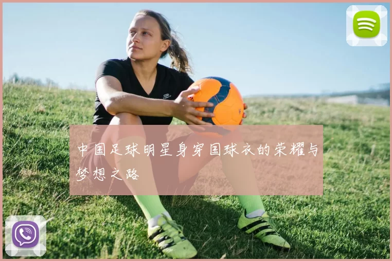 中国足球明星身穿国球衣的荣耀与梦想之路