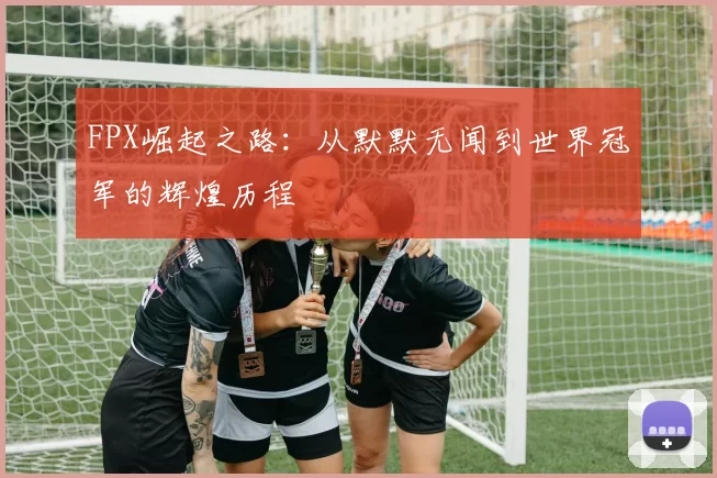 FPX崛起之路：从默默无闻到世界冠军的辉煌历程