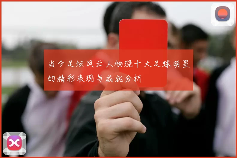 当今足坛风云人物现十大足球明星的精彩表现与成就分析
