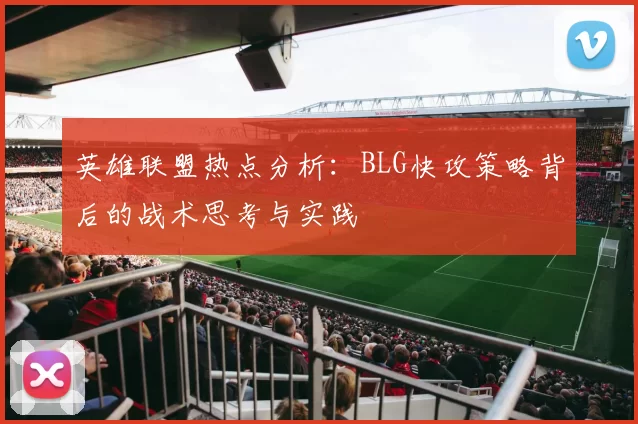 英雄联盟热点分析：BLG快攻策略背后的战术思考与实践