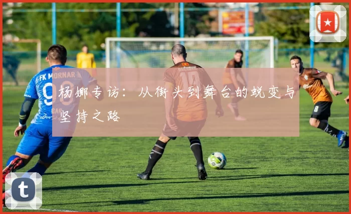 杨娜专访：从街头到舞台的蜕变与坚持之路