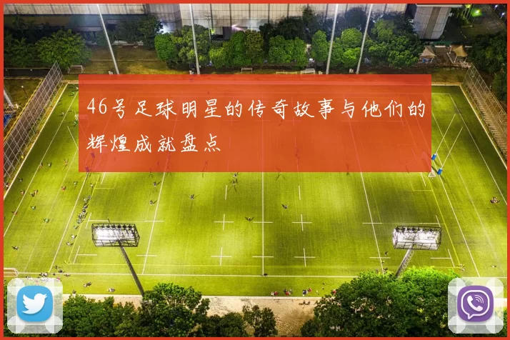 46号足球明星的传奇故事与他们的辉煌成就盘点