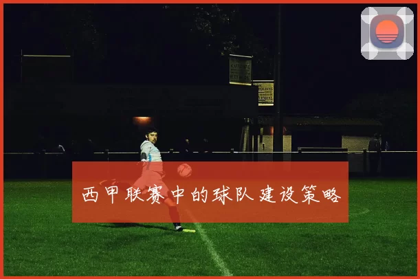 西甲联赛中的球队建设策略