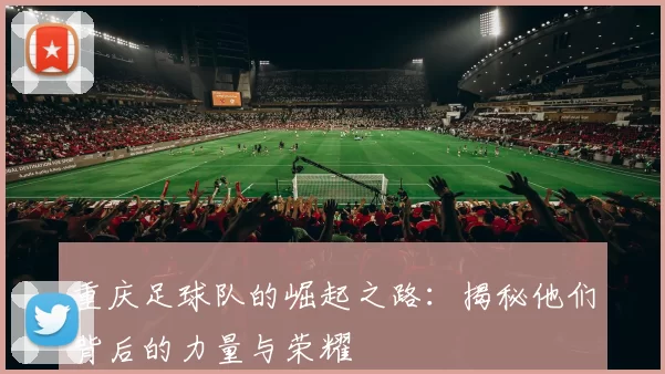 重庆足球队的崛起之路：揭秘他们背后的力量与荣耀