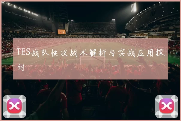 TES战队快攻战术解析与实战应用探讨