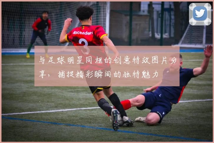 与足球明星同框的创意特效图片分享，捕捉精彩瞬间的独特魅力