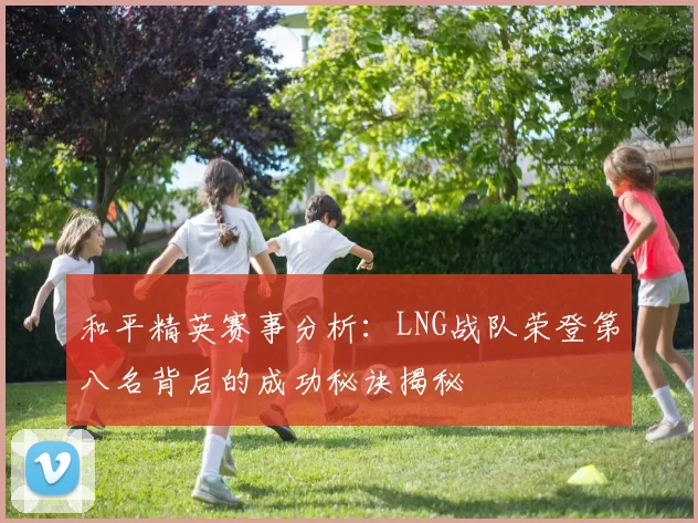 和平精英赛事分析：LNG战队荣登第八名背后的成功秘诀揭秘
