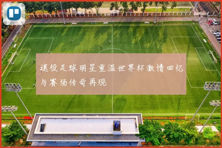 退役足球明星重温世界杯激情回忆与赛场传奇再现