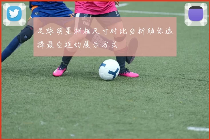 足球明星相框尺寸对比分析助你选择最合适的展示方式