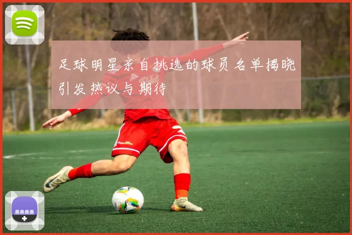 足球明星亲自挑选的球员名单揭晓引发热议与期待