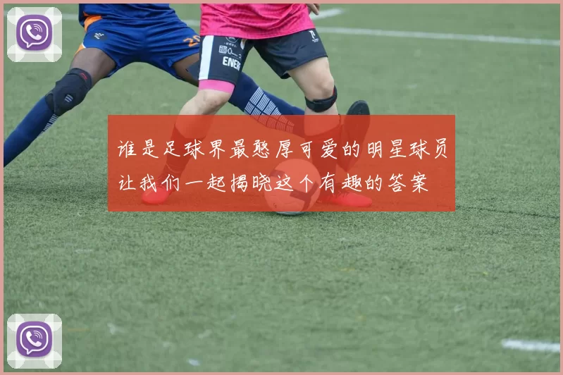 谁是足球界最憨厚可爱的明星球员让我们一起揭晓这个有趣的答案
