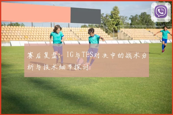 赛后复盘：IG与TES对决中的战术分析与技术细节探讨