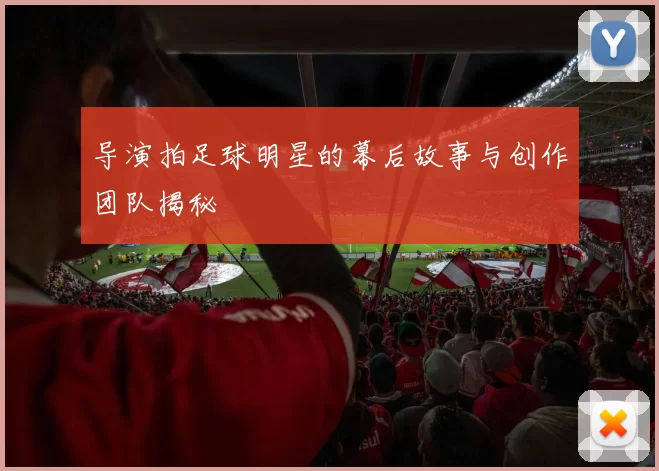 导演拍足球明星的幕后故事与创作团队揭秘