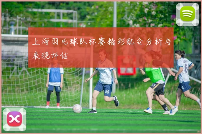 上海羽毛球队杯赛精彩配合分析与表现评估