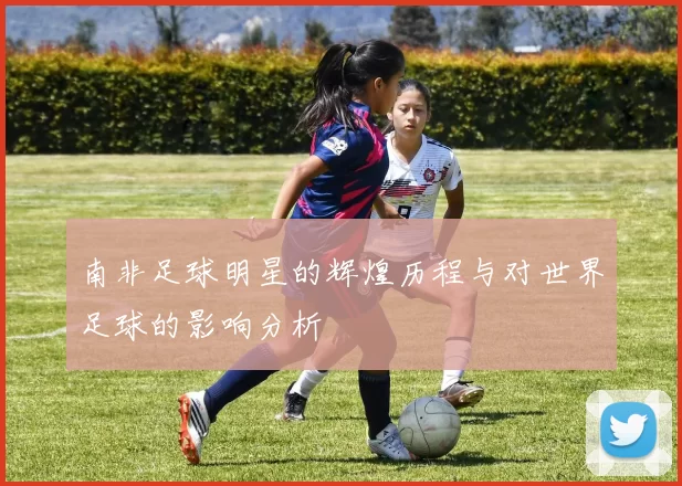南非足球明星的辉煌历程与对世界足球的影响分析
