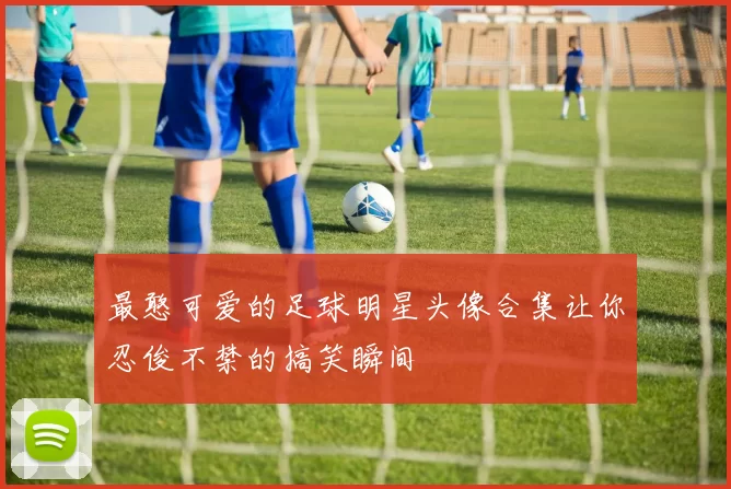 最憨可爱的足球明星头像合集让你忍俊不禁的搞笑瞬间