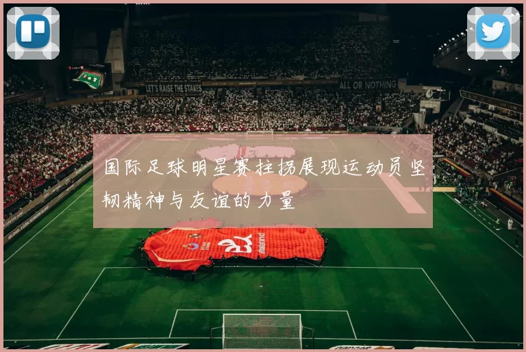 国际足球明星赛拄拐展现运动员坚韧精神与友谊的力量