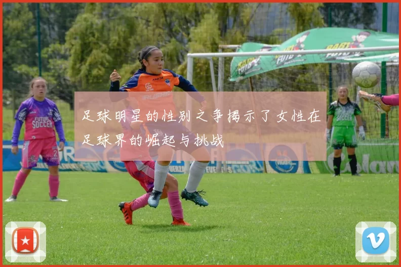 足球明星的性别之争揭示了女性在足球界的崛起与挑战