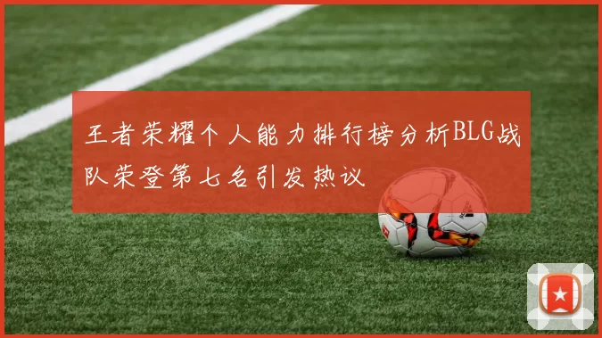王者荣耀个人能力排行榜分析BLG战队荣登第七名引发热议